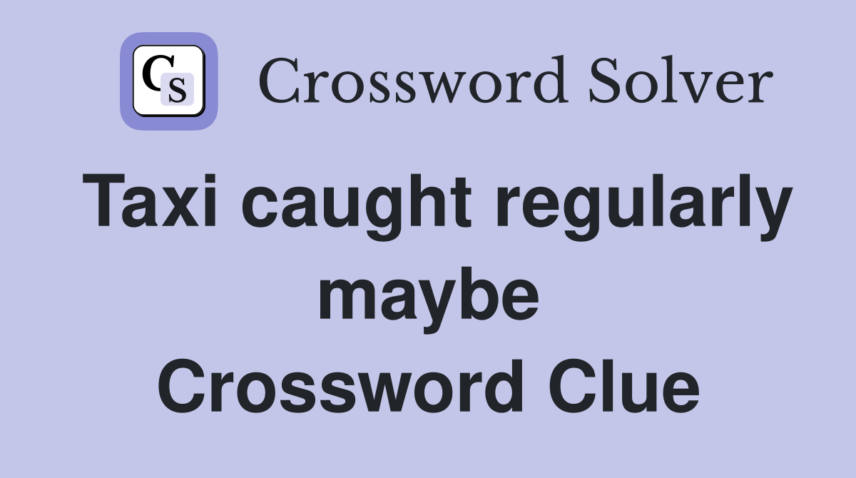 Taxi caught regularly maybe Crossword Clue