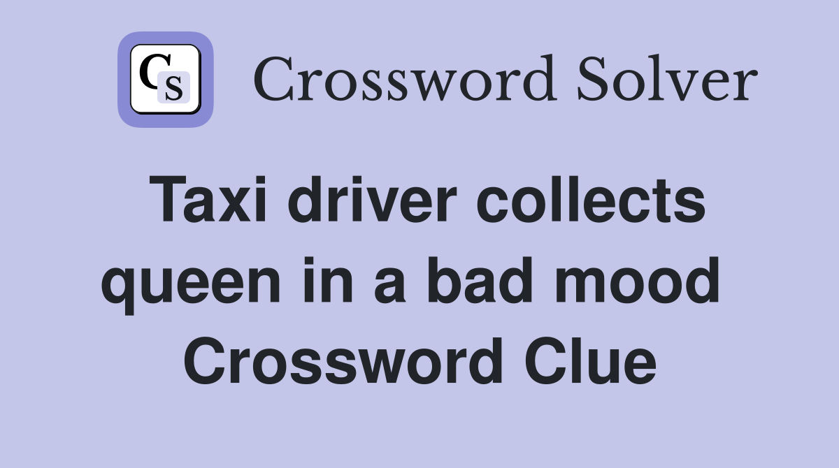 Taxi driver collects queen in a bad mood  Crossword Clue