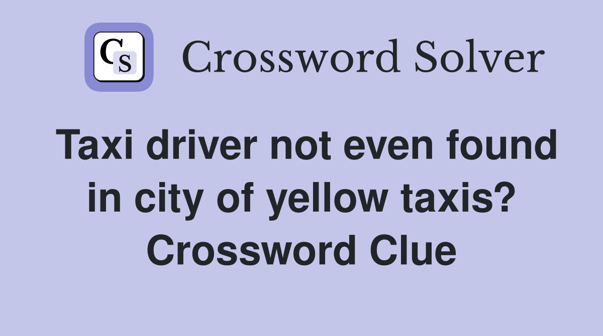 Taxi driver not even found in city of yellow taxis? Crossword Clue
