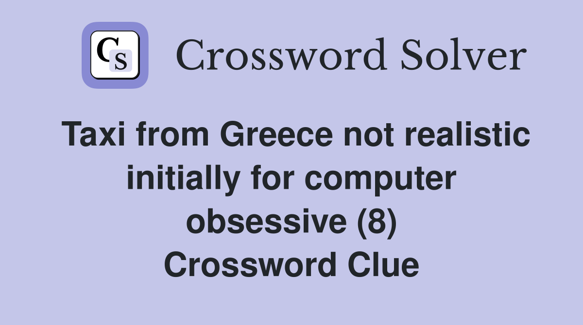 Taxi from Greece not realistic initially for computer obsessive (8) Crossword Clue