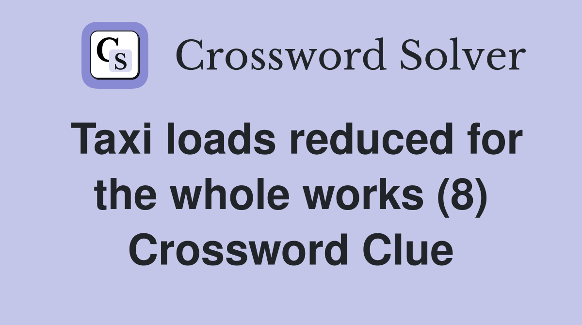 Taxi loads reduced for the whole works (8) Crossword Clue