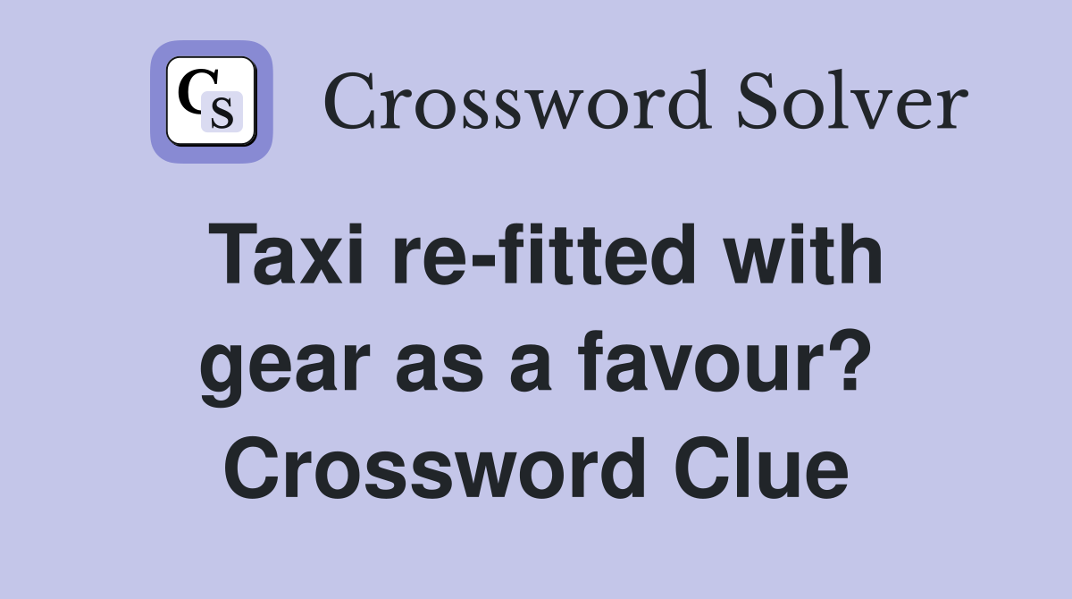 Taxi re-fitted with gear as a favour? Crossword Clue