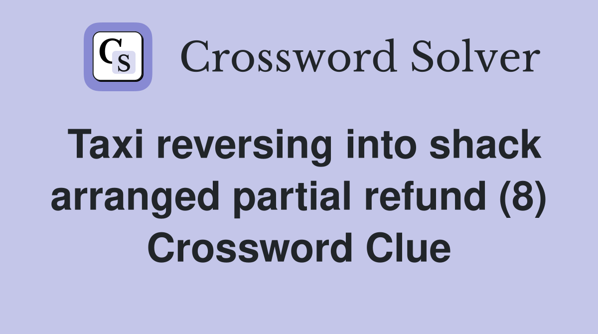 Taxi Reversing Into Shack Arranged Partial Refund (8) - Crossword Clue 