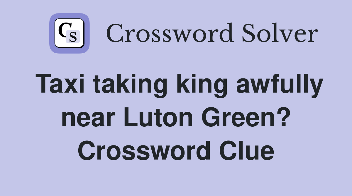 Taxi taking king awfully near Luton Green? Crossword Clue
