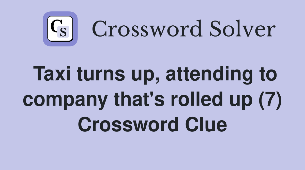 Taxi turns up, attending to company that's rolled up (7) Crossword Clue