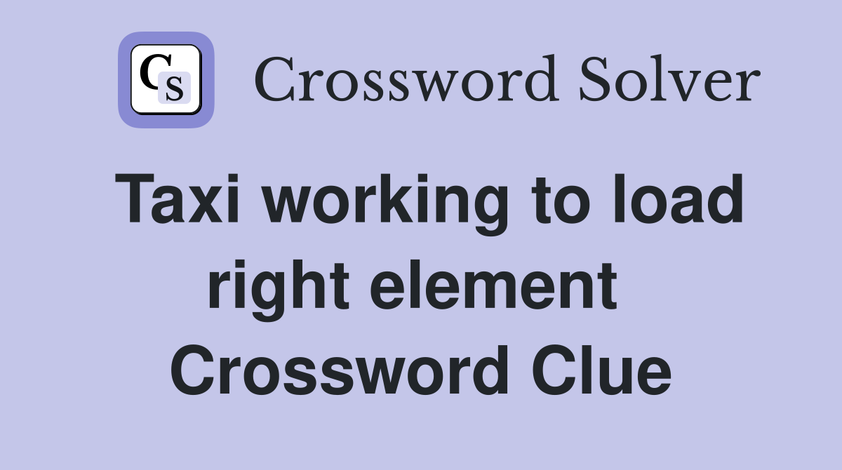Taxi working to load right element  Crossword Clue