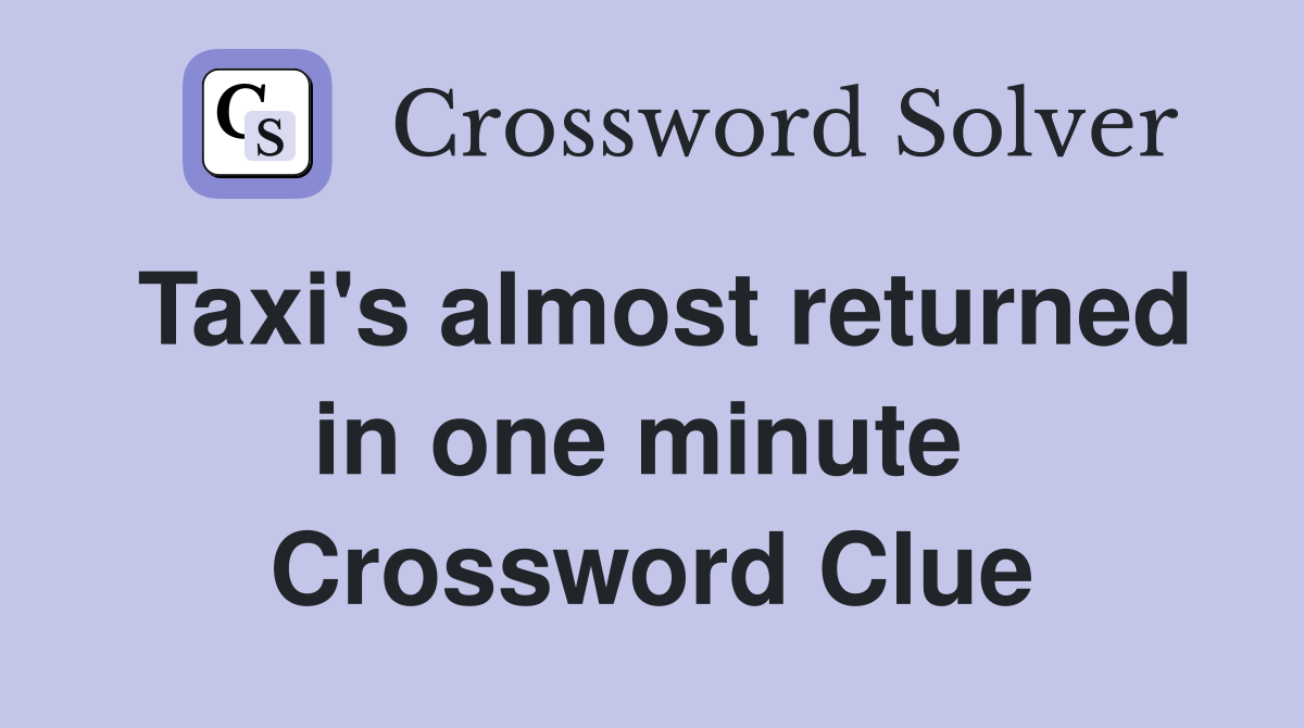 Taxi's almost returned in one minute  Crossword Clue