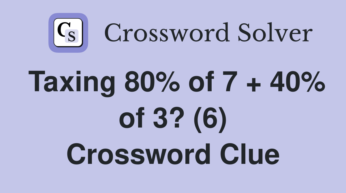 Taxing 80% of 7 + 40% of 3? (6) Crossword Clue