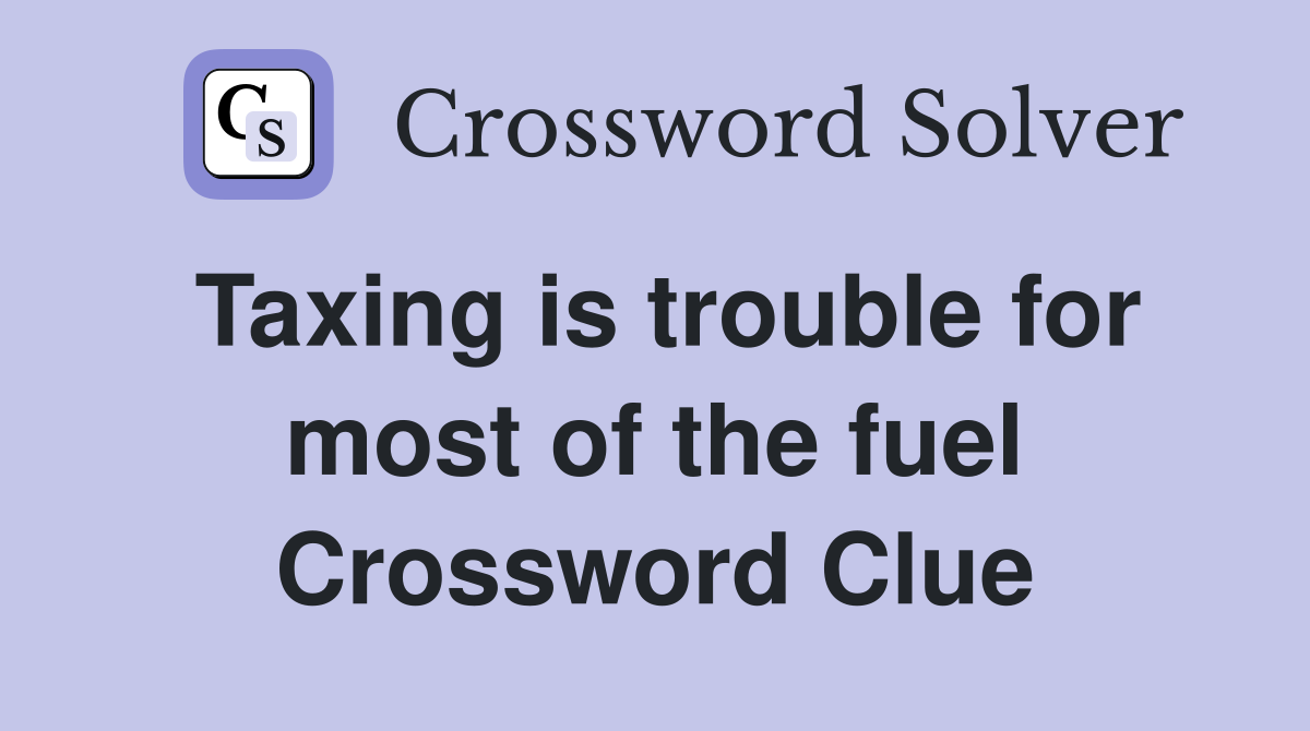 Taxing is trouble for most of the fuel Crossword Clue