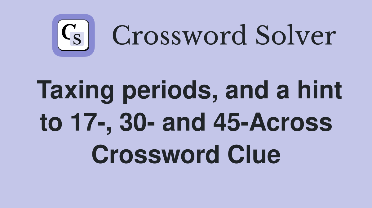 Taxing periods, and a hint to 17-, 30- and 45-Across Crossword Clue