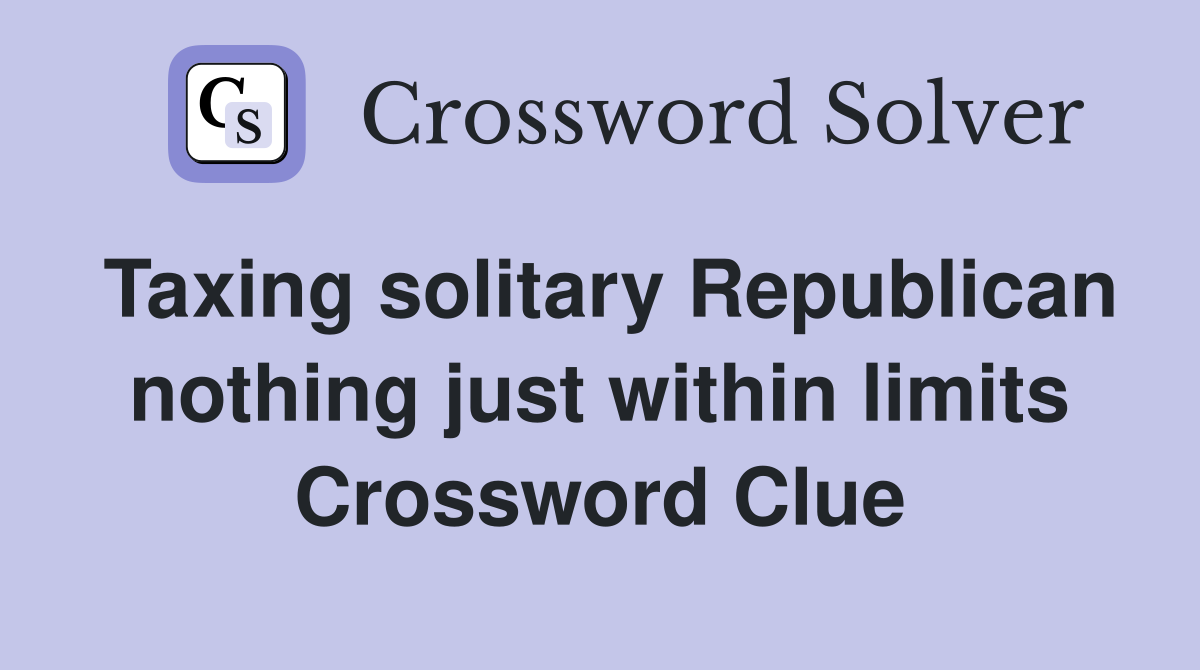 Taxing solitary Republican nothing just within limits Crossword Clue