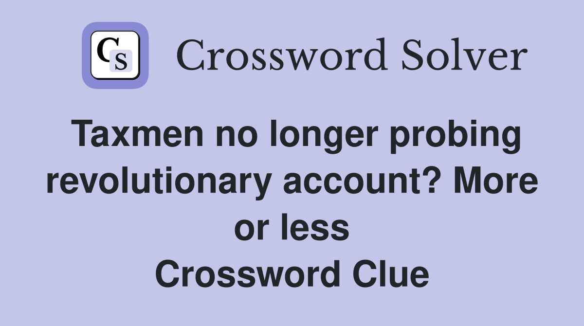 Taxmen no longer probing revolutionary account? More or less Crossword Clue