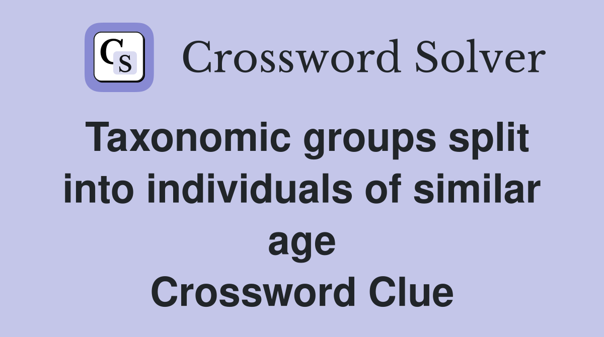 Taxonomic groups split into individuals of similar age Crossword Clue