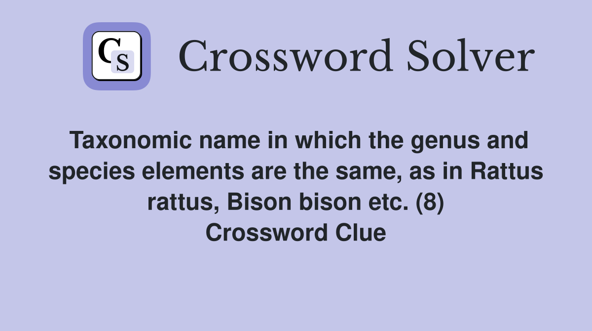 Taxonomic name in which the genus and species elements are the same, as in Rattus rattus, Bison bison etc. (8) Crossword Clue