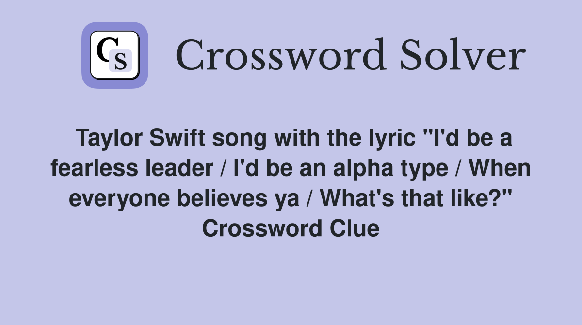 Taylor Swift song with the lyric "I'd be a fearless leader / I'd be an alpha type / When everyone believes ya / What's that like?" Crossword Clue
