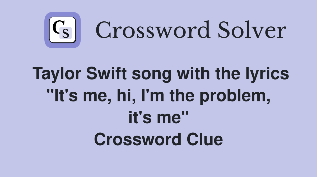Taylor Swift song with the lyrics "It's me, hi, I'm the problem, it's me" Crossword Clue