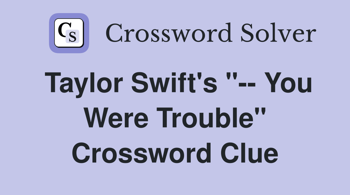 Taylor Swift's "-- You Were Trouble" Crossword Clue
