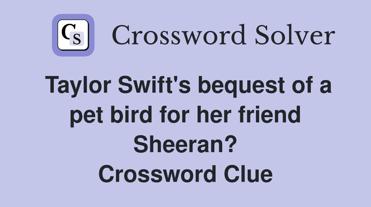 Taylor Swift's bequest of a pet bird for her friend Sheeran? Crossword Clue