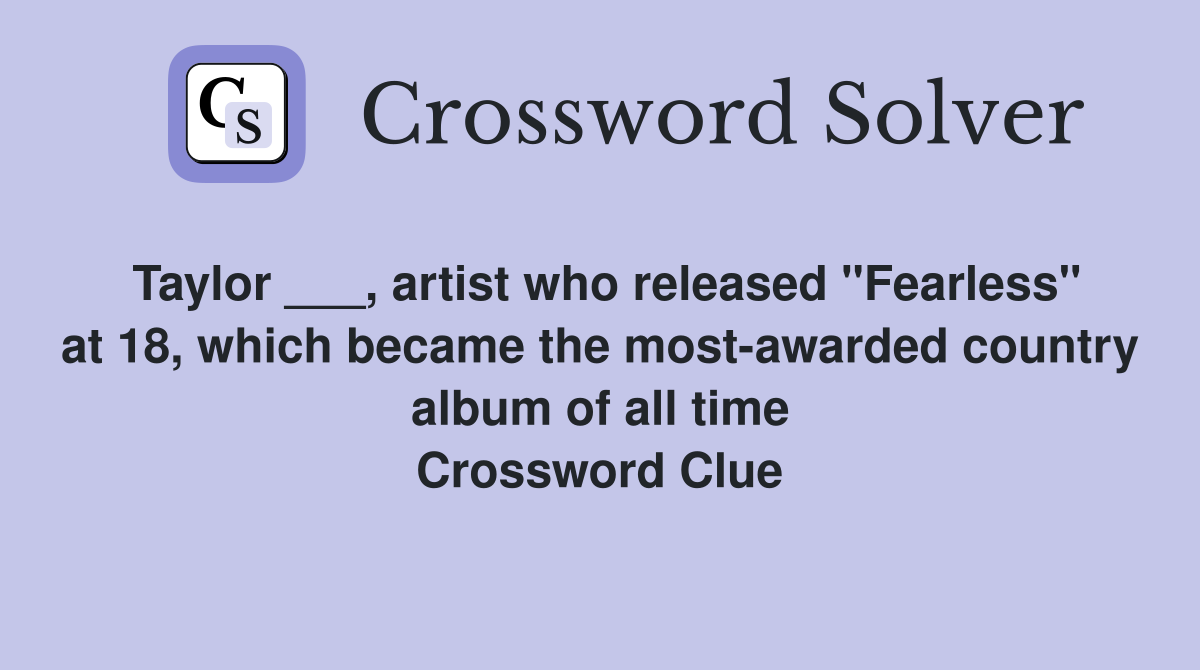 Taylor ___, artist who released "Fearless" at 18, which became the most-awarded country album of all time Crossword Clue