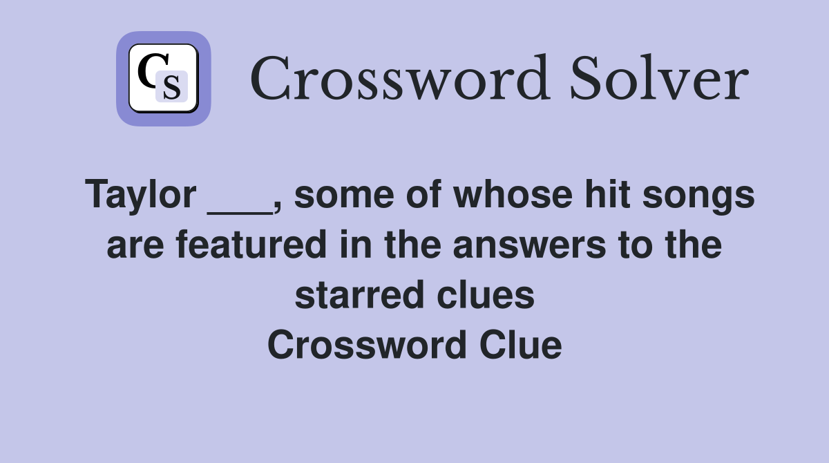 Taylor ___, some of whose hit songs are featured in the answers to the starred clues Crossword Clue