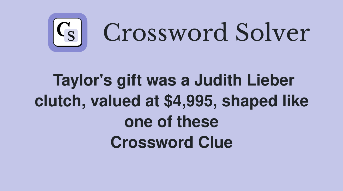 Taylor's gift was a Judith Lieber clutch, valued at $4,995, shaped like one of these Crossword Clue