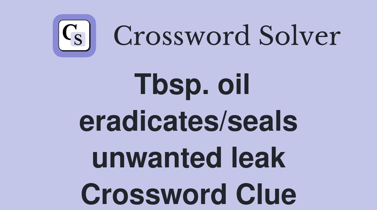 Tbsp. oil eradicates/seals unwanted leak Crossword Clue