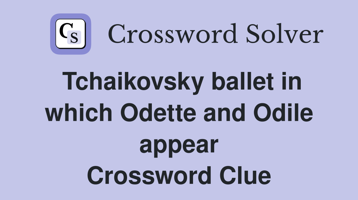 Tchaikovsky ballet in which Odette and Odile appear Crossword Clue