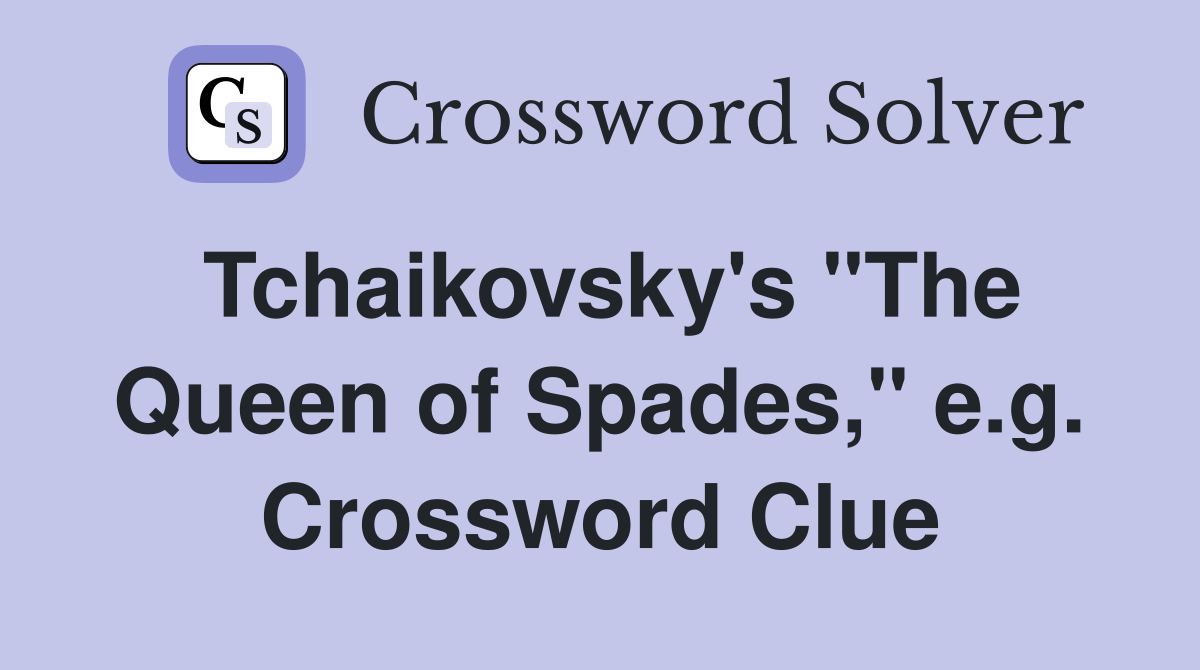 Tchaikovsky's "The Queen of Spades," e.g. Crossword Clue