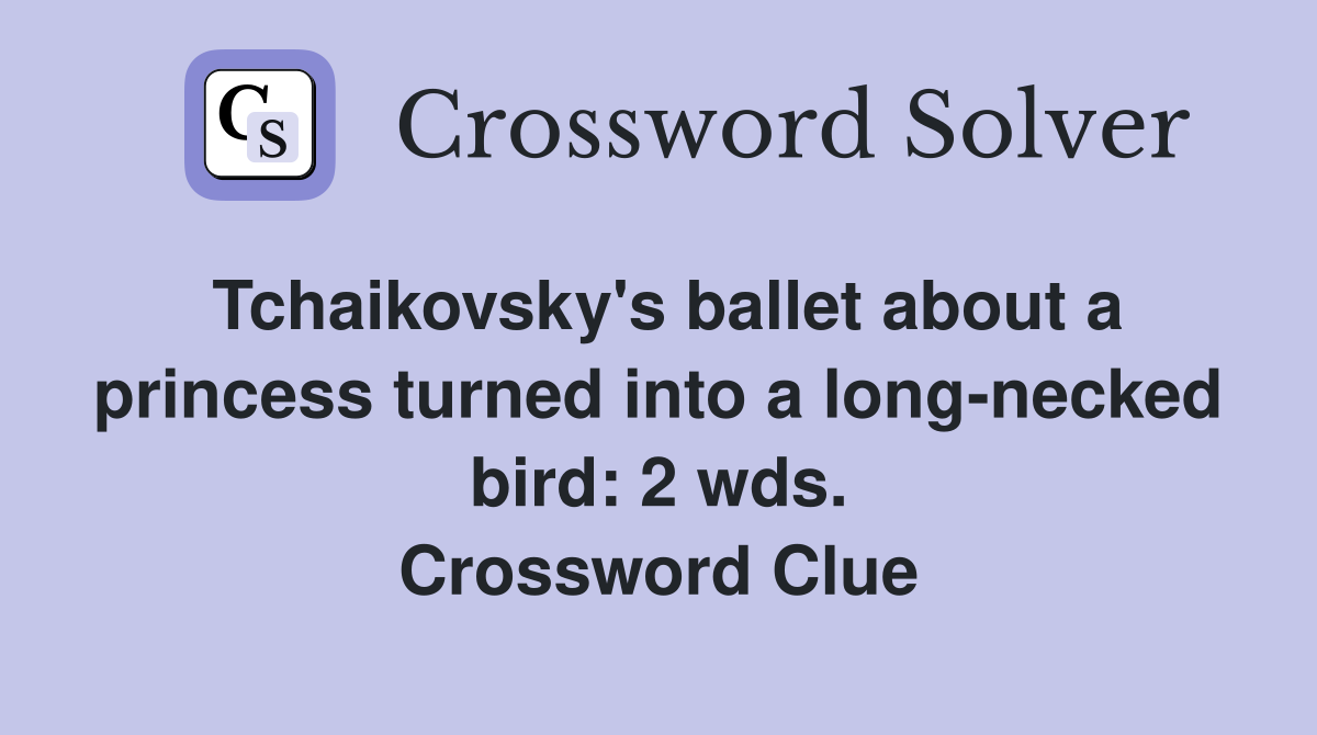 Tchaikovsky's ballet about a princess turned into a long-necked bird: 2 wds. Crossword Clue