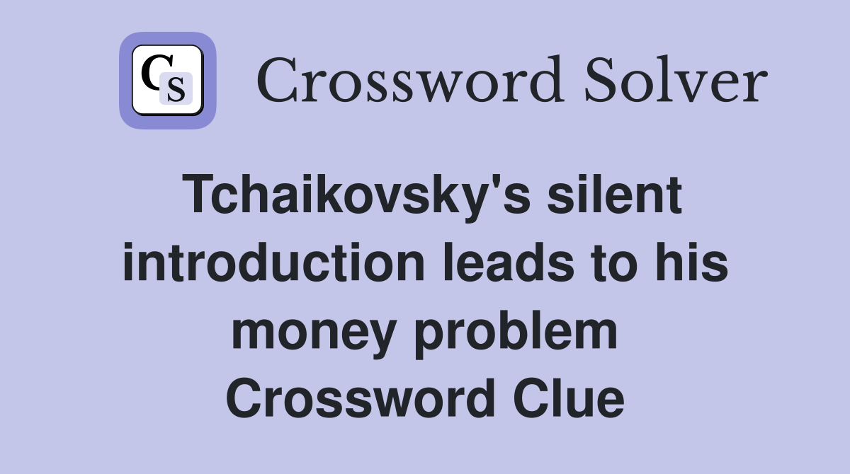 Tchaikovsky's silent introduction leads to his money problem Crossword Clue