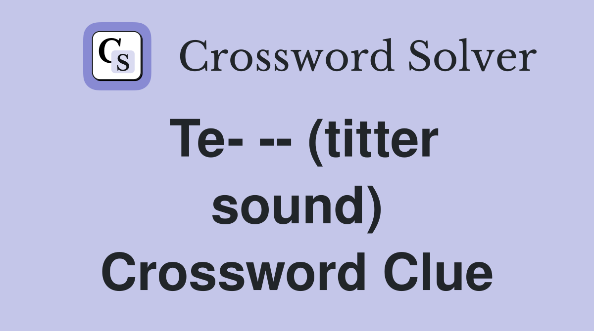 Te- -- (titter sound) Crossword Clue