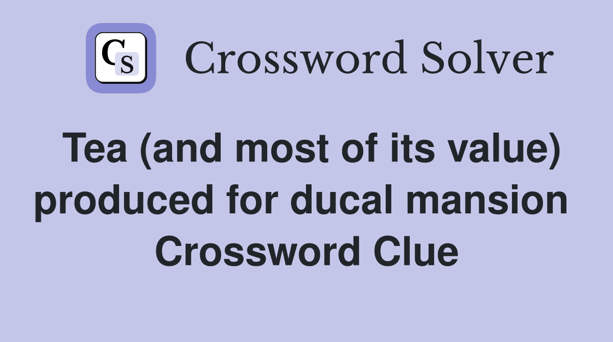 Tea (and most of its value) produced for ducal mansion  Crossword Clue