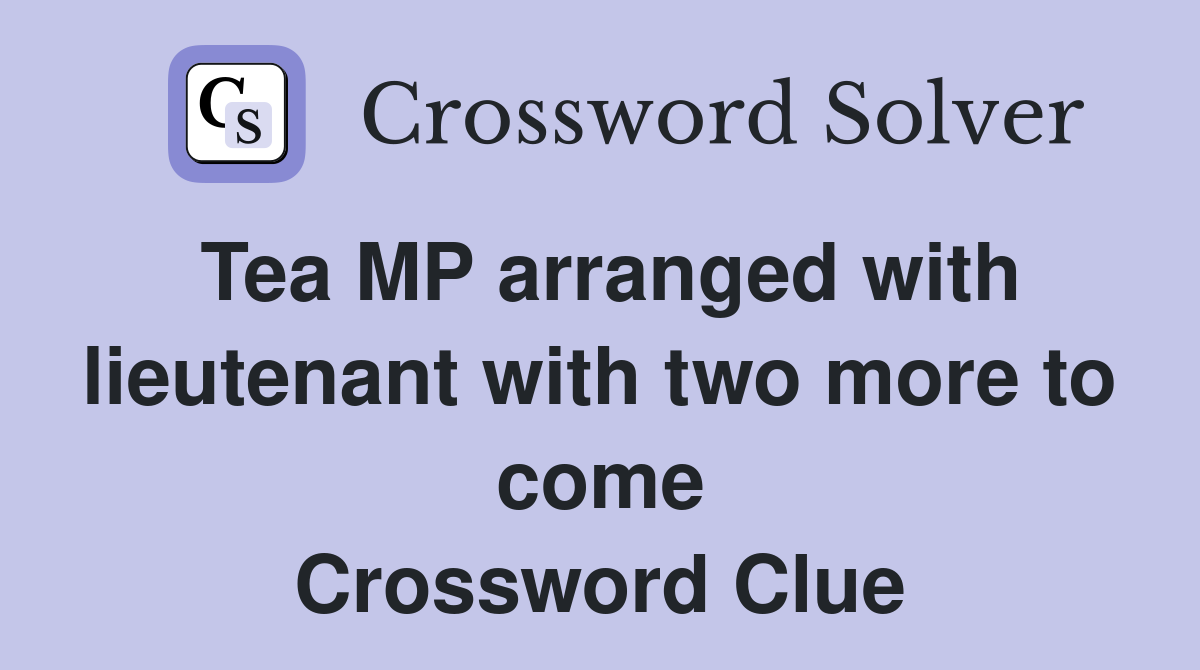 Tea MP arranged with lieutenant with two more to come Crossword Clue