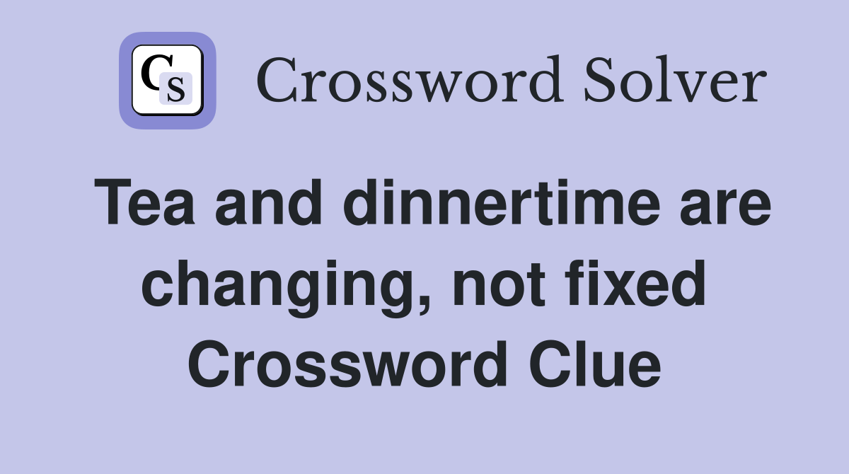 Tea and dinnertime are changing, not fixed Crossword Clue