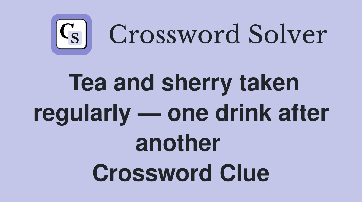 Tea and sherry taken regularly — one drink after another  Crossword Clue