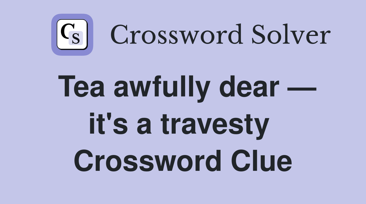 Tea awfully dear — it's a travesty  Crossword Clue
