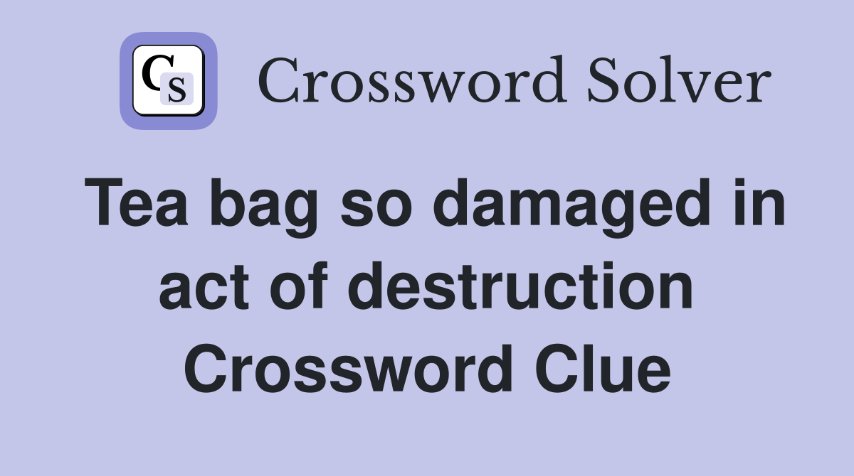 Tea bag so damaged in act of destruction Crossword Clue