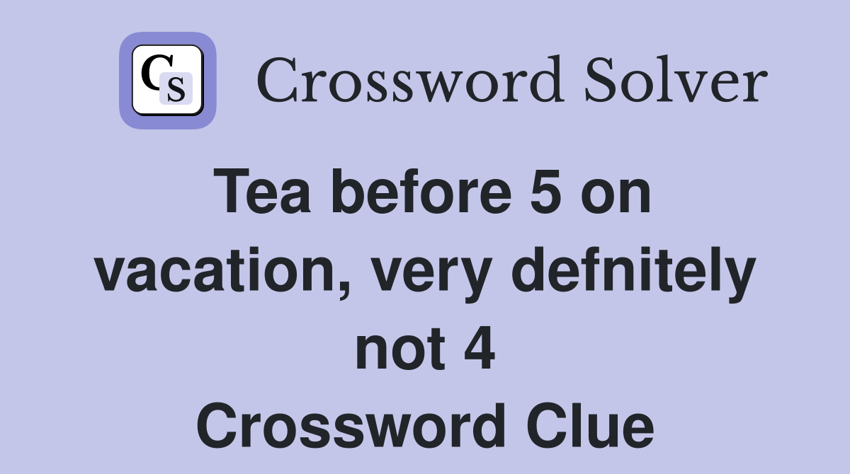 Tea before 5 on vacation, very defnitely not 4 Crossword Clue