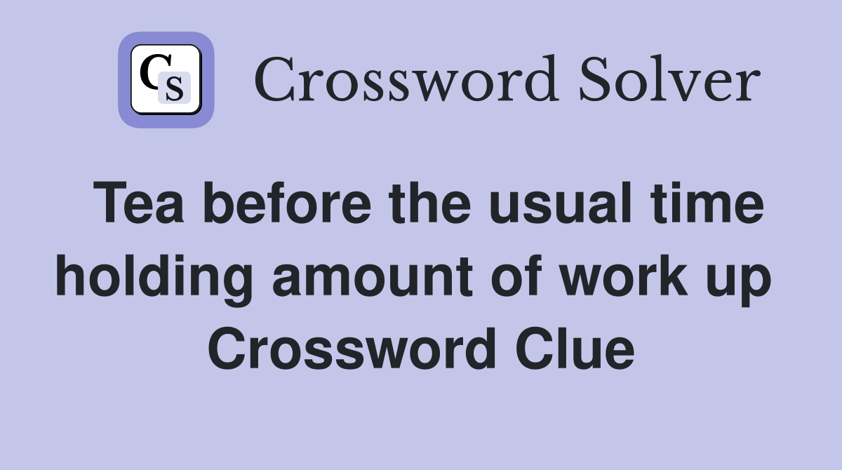 Tea before the usual time holding amount of work up  Crossword Clue