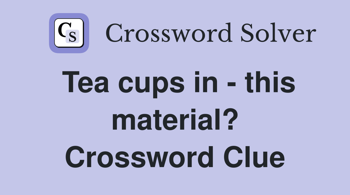 Tea cups in - this material? Crossword Clue