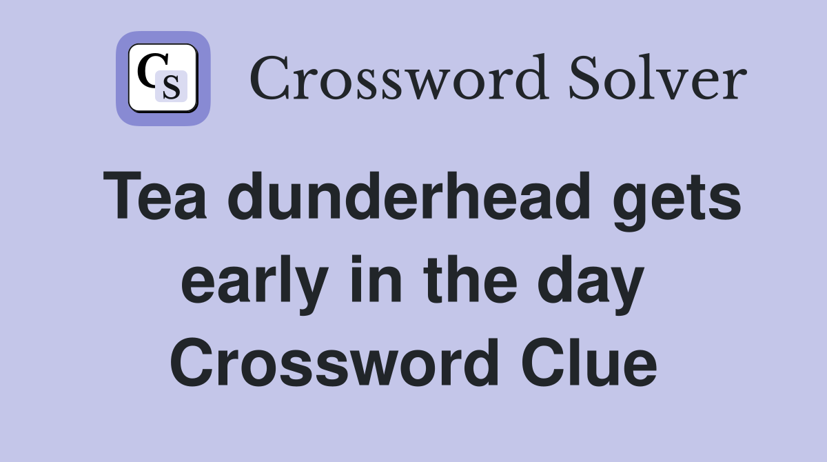 Tea dunderhead gets early in the day Crossword Clue