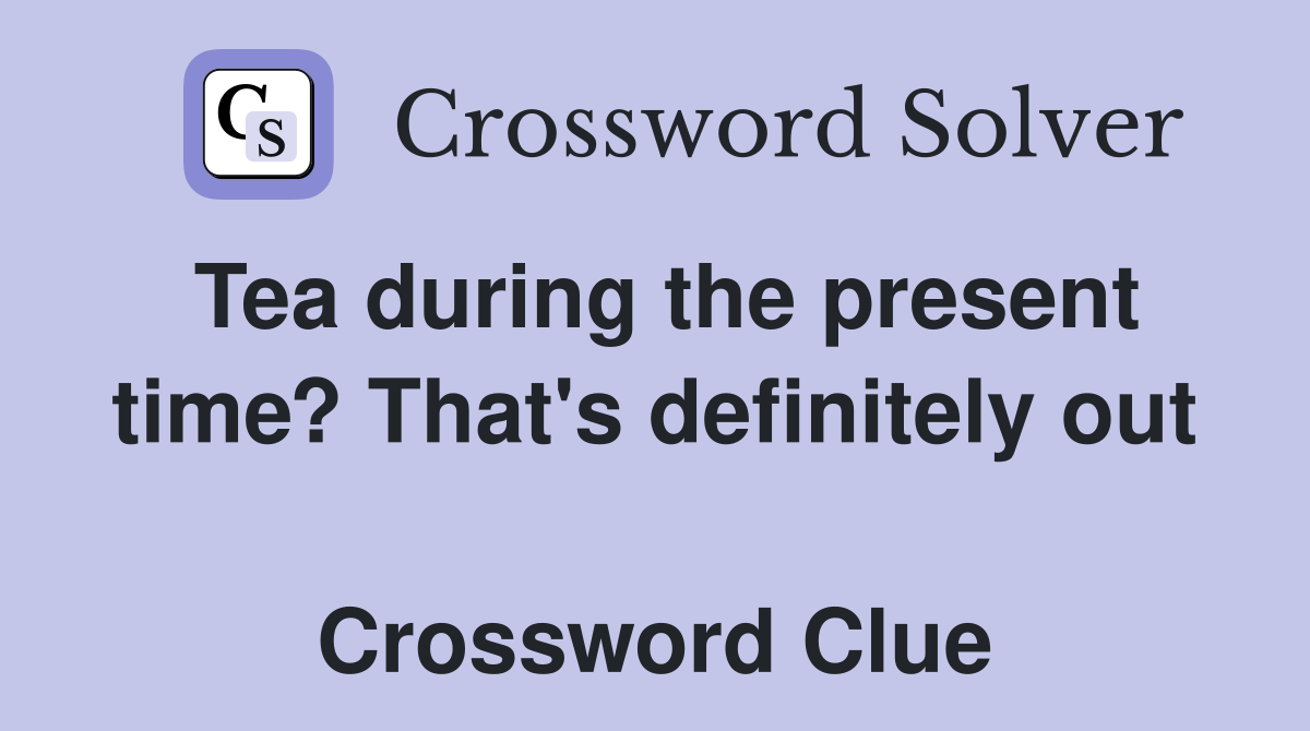 Tea during the present time? That's definitely out  Crossword Clue
