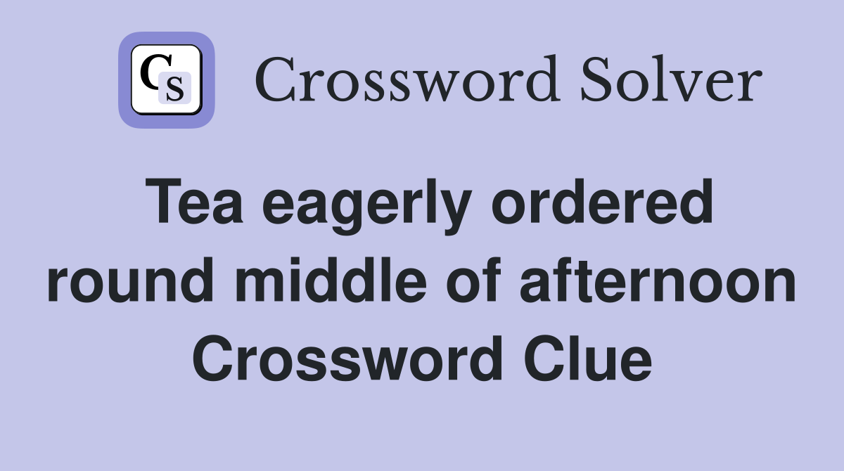 Tea eagerly ordered round middle of afternoon Crossword Clue