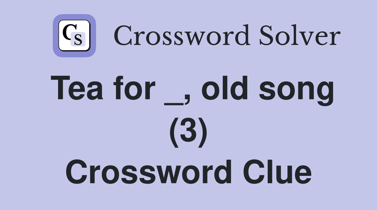 Tea for _, old song (3) Crossword Clue