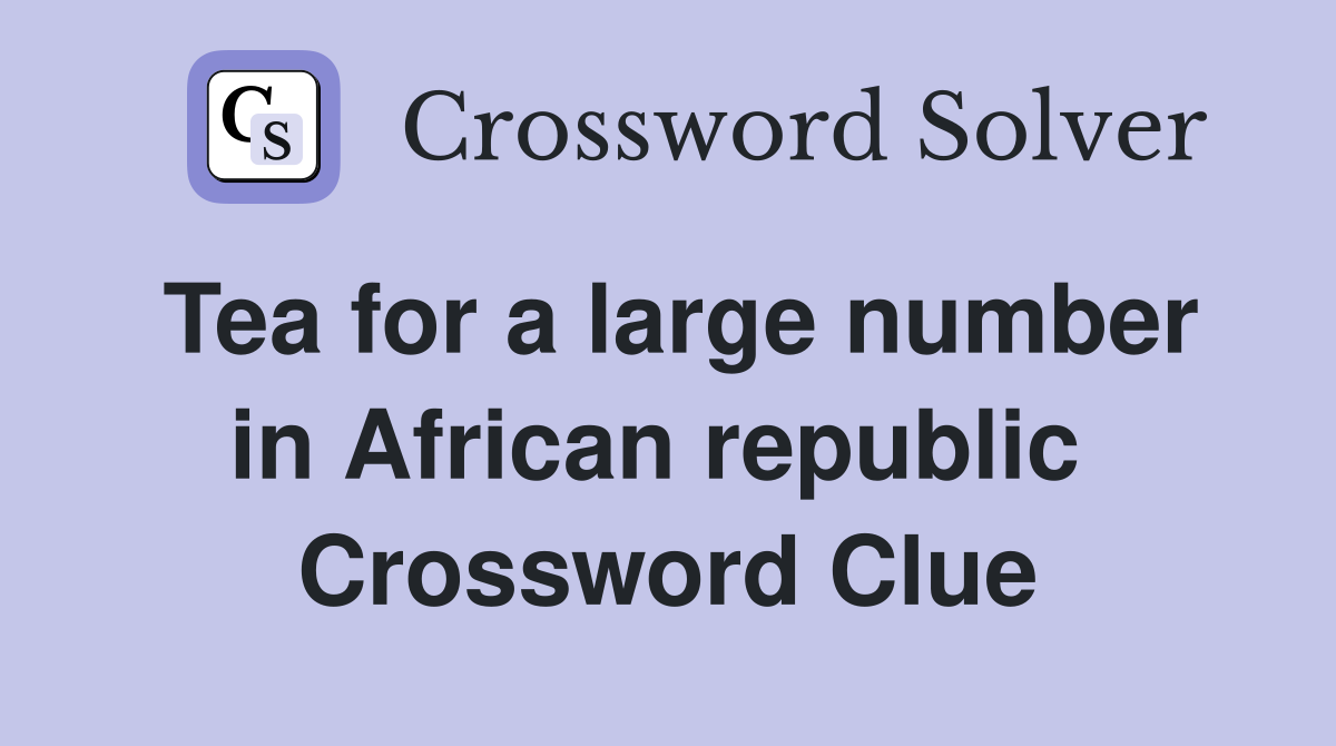 Tea for a large number in African republic  Crossword Clue