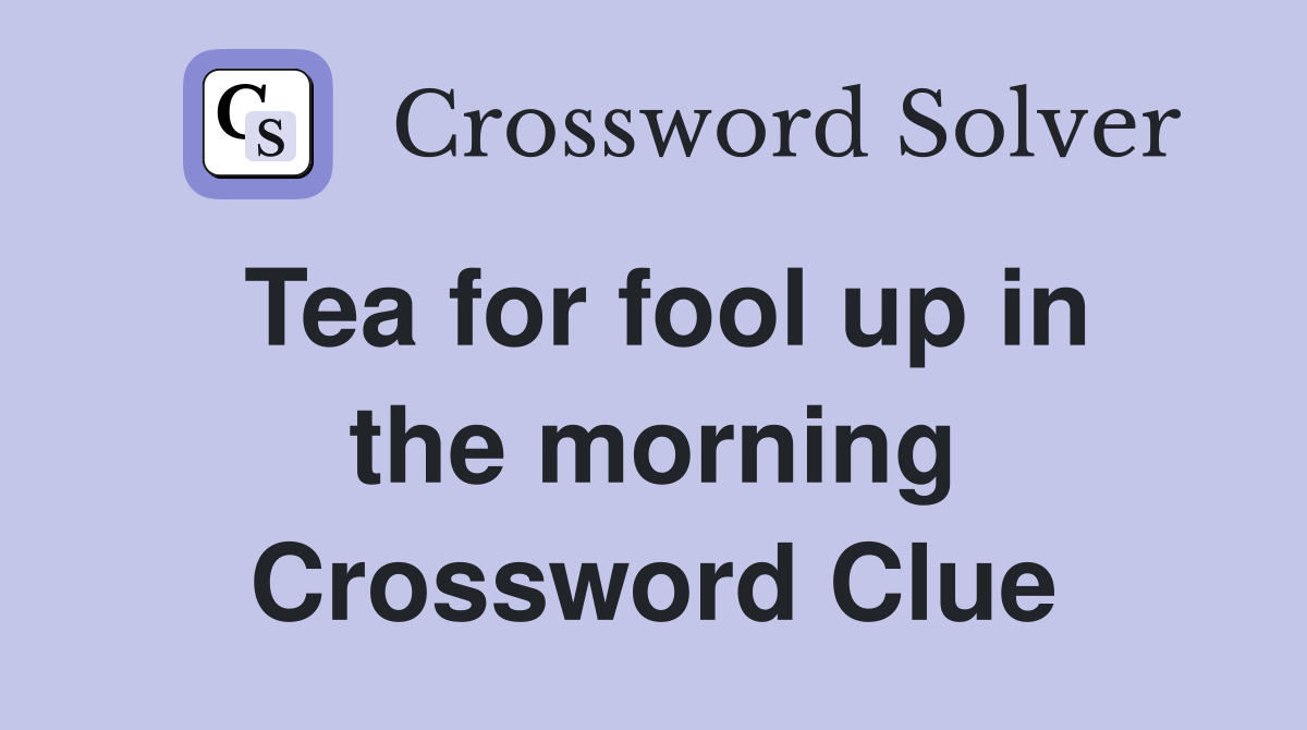 Tea for fool up in the morning Crossword Clue