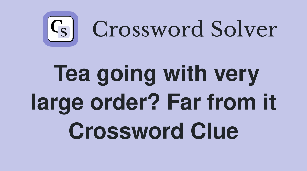 Tea going with very large order? Far from it Crossword Clue
