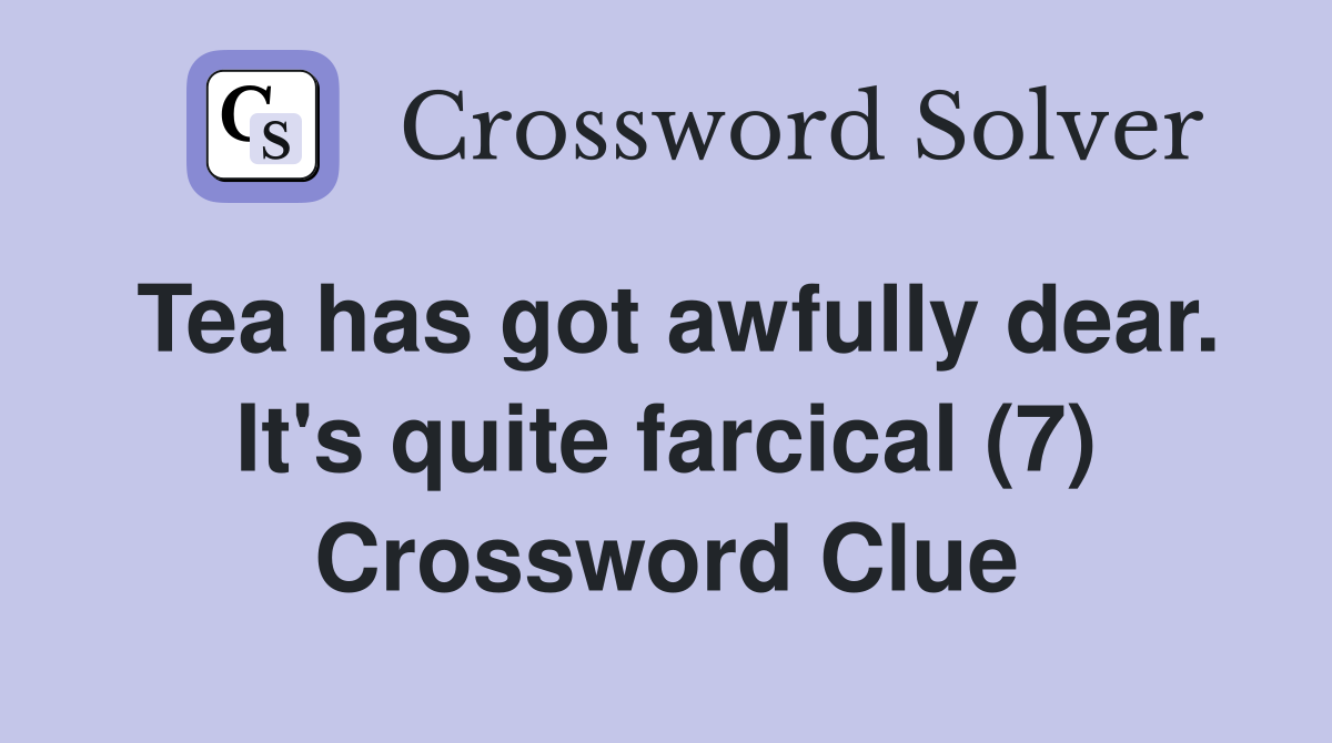 Tea has got awfully dear. It's quite farcical (7) Crossword Clue