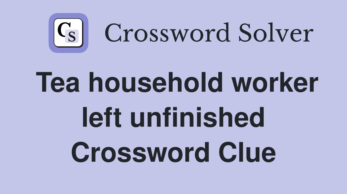 Tea household worker left unfinished Crossword Clue