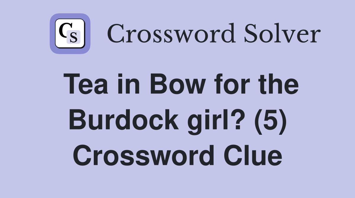 Tea in Bow for the Burdock girl? (5) Crossword Clue